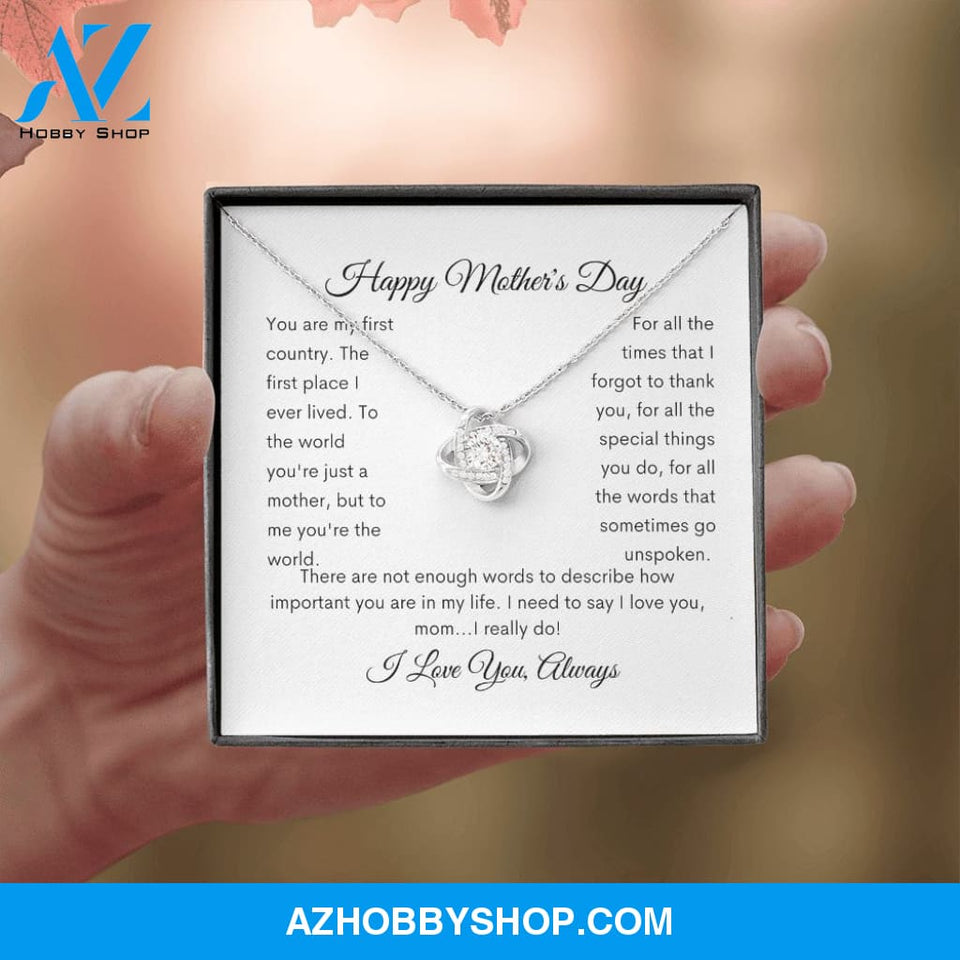 Happy Mother's Day You are my first country the first place I lived. To the world you're just a mother but to me you are the world. For all the times that I forgot to thank you, for all the special things you do, for all the words that go unspoken.