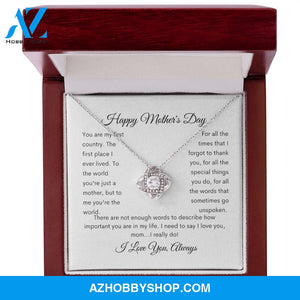 Happy Mother's Day You are my first country the first place I lived. To the world you're just a mother but to me you are the world. For all the times that I forgot to thank you, for all the special things you do, for all the words that go unspoken.