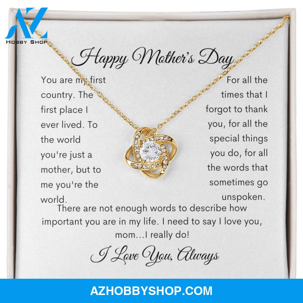 Happy Mother's Day You are my first country the first place I lived. To the world you're just a mother but to me you are the world. For all the times that I forgot to thank you, for all the special things you do, for all the words that go unspoken.